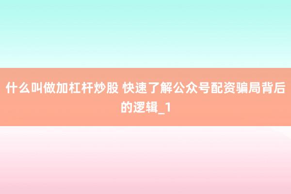 什么叫做加杠杆炒股 快速了解公众号配资骗局背后的逻辑_1