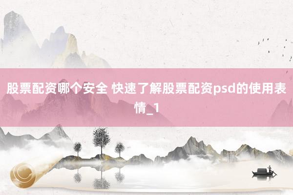 股票配资哪个安全 快速了解股票配资psd的使用表情_1