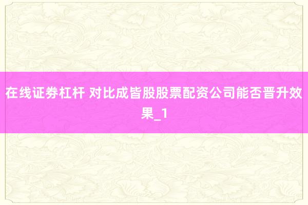 在线证劵杠杆 对比成皆股股票配资公司能否晋升效果_1