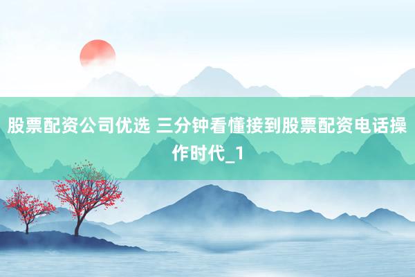 股票配资公司优选 三分钟看懂接到股票配资电话操作时代_1