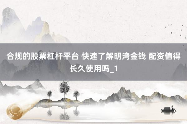 合规的股票杠杆平台 快速了解明湾金钱 配资值得长久使用吗_1