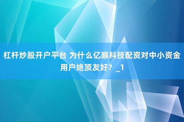 杠杆炒股开户平台 为什么亿顺科技配资对中小资金用户绝顶友好？_1