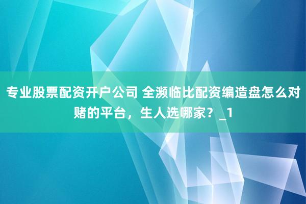 专业股票配资开户公司 全濒临比配资编造盘怎么对赌的平台,生人选哪家?_1
