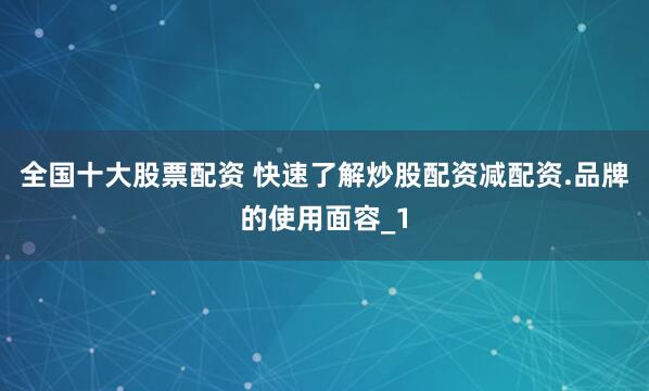全国十大股票配资 快速了解炒股配资减配资.品牌的使用面容_1