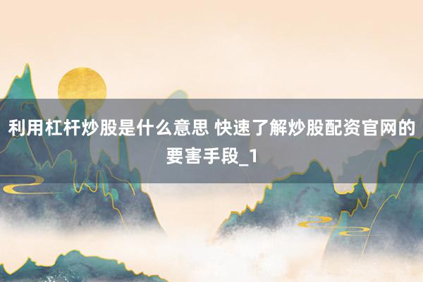 利用杠杆炒股是什么意思 快速了解炒股配资官网的要害手段_1