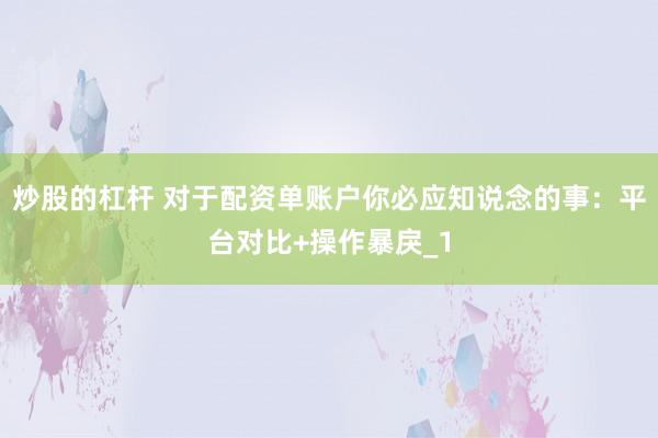炒股的杠杆 对于配资单账户你必应知说念的事：平台对比+操作暴戾_1