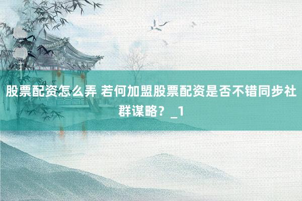 股票配资怎么弄 若何加盟股票配资是否不错同步社群谋略？_1