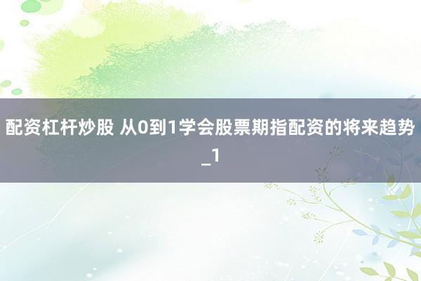 配资杠杆炒股 从0到1学会股票期指配资的将来趋势_1