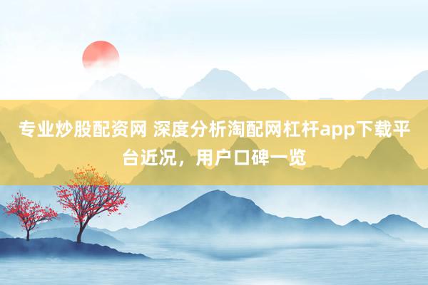 专业炒股配资网 深度分析淘配网杠杆app下载平台近况，用户口碑一览