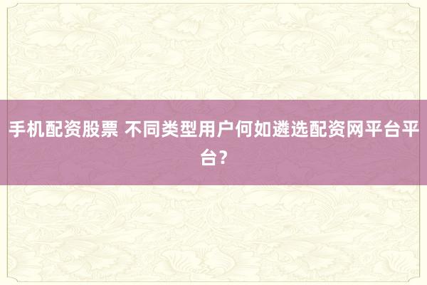 手机配资股票 不同类型用户何如遴选配资网平台平台?