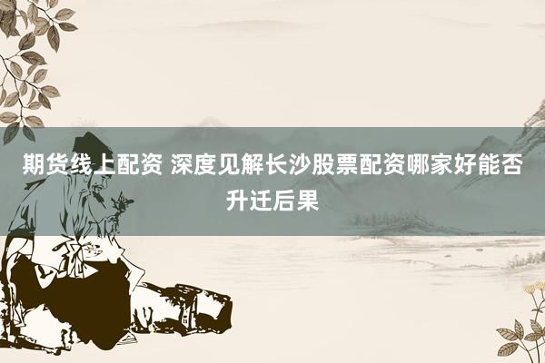 期货线上配资 深度见解长沙股票配资哪家好能否升迁后果