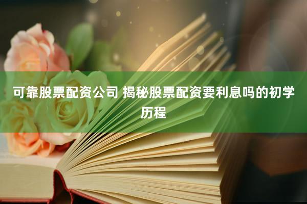 可靠股票配资公司 揭秘股票配资要利息吗的初学历程
