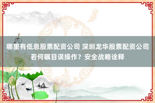 哪里有低息股票配资公司 深圳龙华股票配资公司若何瞩目误操作？安全战略诠释
