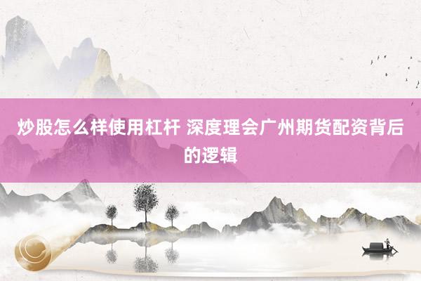 炒股怎么样使用杠杆 深度理会广州期货配资背后的逻辑