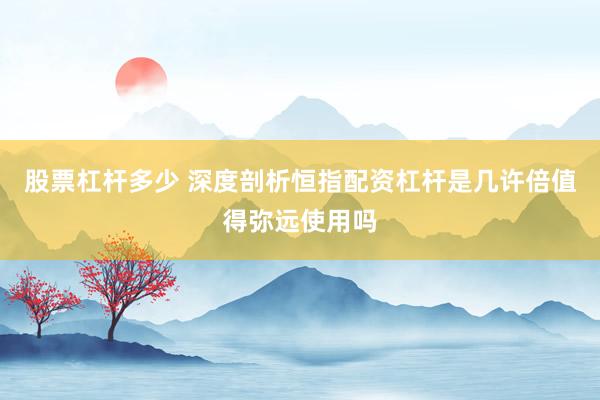 股票杠杆多少 深度剖析恒指配资杠杆是几许倍值得弥远使用吗