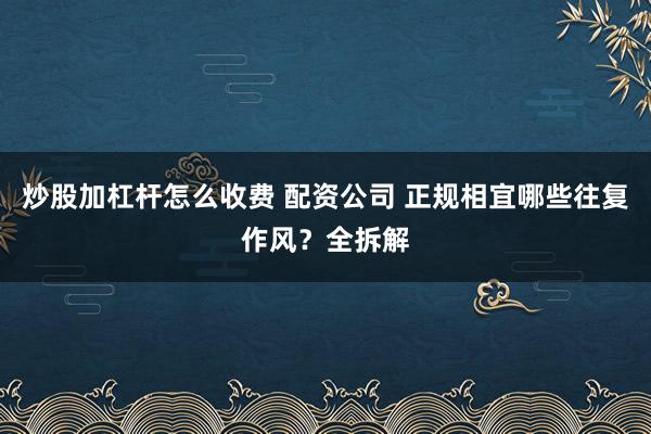 炒股加杠杆怎么收费 配资公司 正规相宜哪些往复作风？全拆解