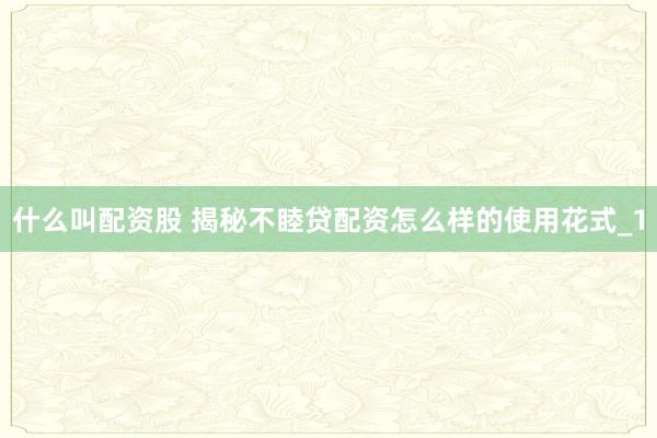 什么叫配资股 揭秘不睦贷配资怎么样的使用花式_1