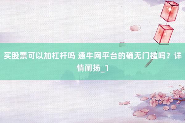 买股票可以加杠杆吗 通牛网平台的确无门槛吗？详情阐扬_1