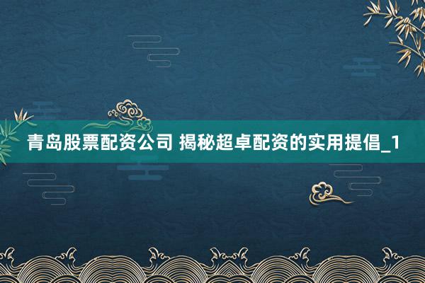 青岛股票配资公司 揭秘超卓配资的实用提倡_1