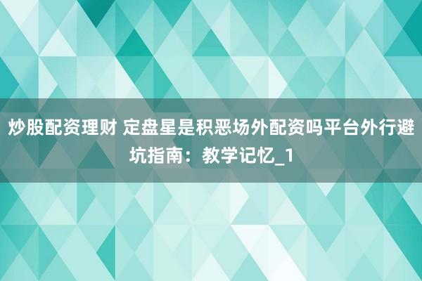 炒股配资理财 定盘星是积恶场外配资吗平台外行避坑指南：教学记忆_1
