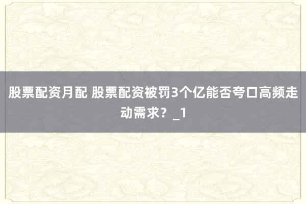 股票配资月配 股票配资被罚3个亿能否夸口高频走动需求？_1