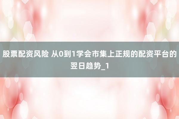 股票配资风险 从0到1学会市集上正规的配资平台的翌日趋势_1