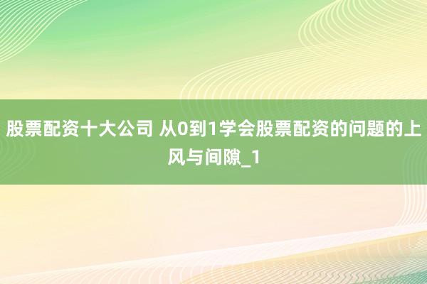 股票配资十大公司 从0到1学会股票配资的问题的上风与间隙_1