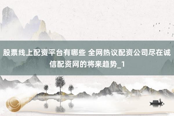 股票线上配资平台有哪些 全网热议配资公司尽在诚信配资网的将来趋势_1