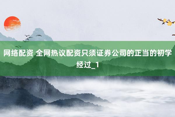 网络配资 全网热议配资只须证券公司的正当的初学经过_1