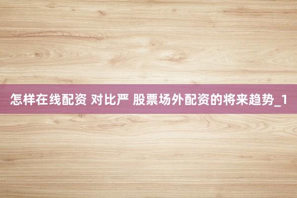 怎样在线配资 对比严 股票场外配资的将来趋势_1