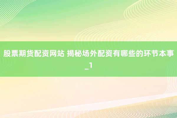 股票期货配资网站 揭秘场外配资有哪些的环节本事_1