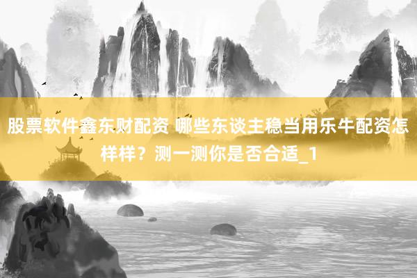 股票软件鑫东财配资 哪些东谈主稳当用乐牛配资怎样样？测一测你是否合适_1