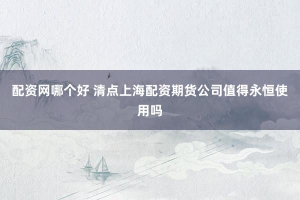 配资网哪个好 清点上海配资期货公司值得永恒使用吗