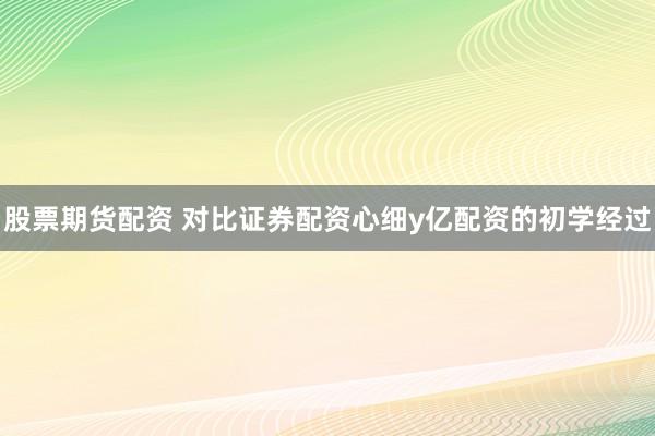 股票期货配资 对比证券配资心细y亿配资的初学经过