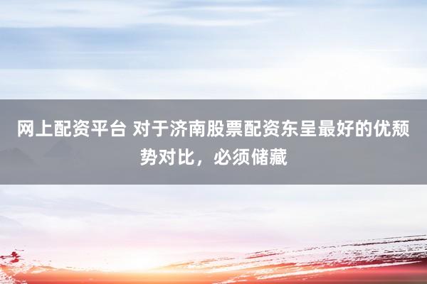 网上配资平台 对于济南股票配资东呈最好的优颓势对比，必须储藏