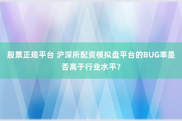 股票正规平台 沪深所配资模拟盘平台的BUG率是否高于行业水平?