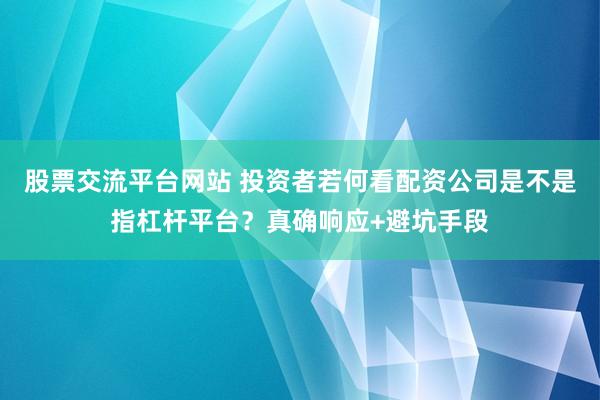 股票交流平台网站 投资者若何看配资公司是不是指杠杆平台?真确响应+避坑手段
