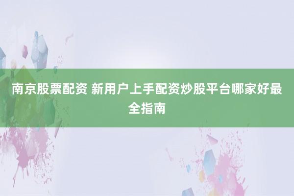 南京股票配资 新用户上手配资炒股平台哪家好最全指南