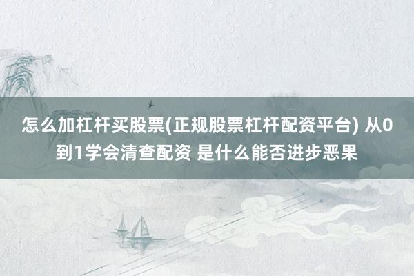 怎么加杠杆买股票(正规股票杠杆配资平台) 从0到1学会清查配资 是什么能否进步恶果