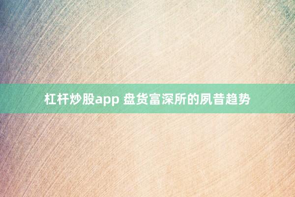 杠杆炒股app 盘货富深所的夙昔趋势