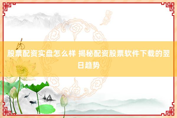 股票配资实盘怎么样 揭秘配资股票软件下载的翌日趋势