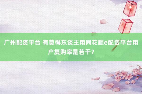 广州配资平台 有莫得东谈主用同花顺e配资平台用户复购率是若干?