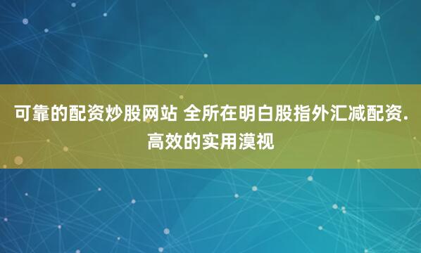 可靠的配资炒股网站 全所在明白股指外汇减配资.高效的实用漠视