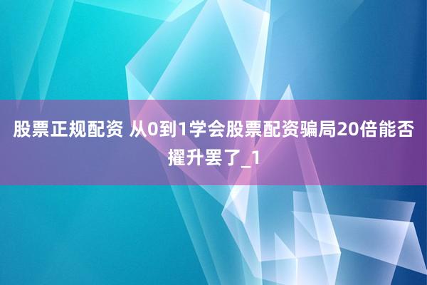 股票正规配资 从0到1学会股票配资骗局20倍能否擢升罢了_1