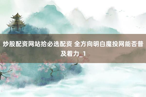 炒股配资网站拾必选配资 全方向明白魔投网能否普及着力_1