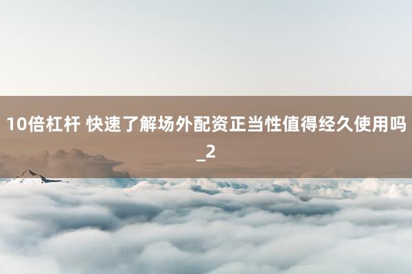 10倍杠杆 快速了解场外配资正当性值得经久使用吗_2