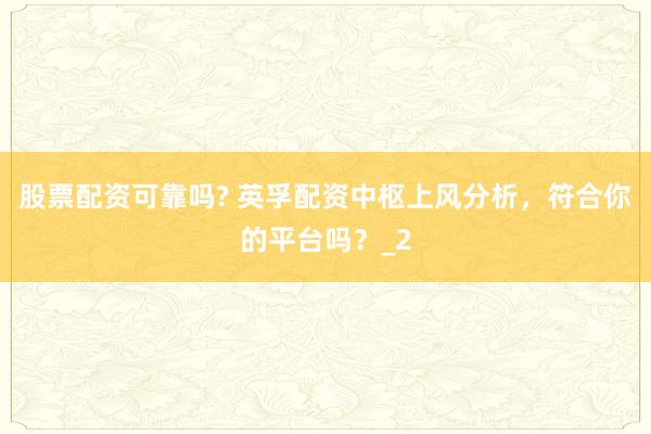 股票配资可靠吗? 英孚配资中枢上风分析，符合你的平台吗？_2