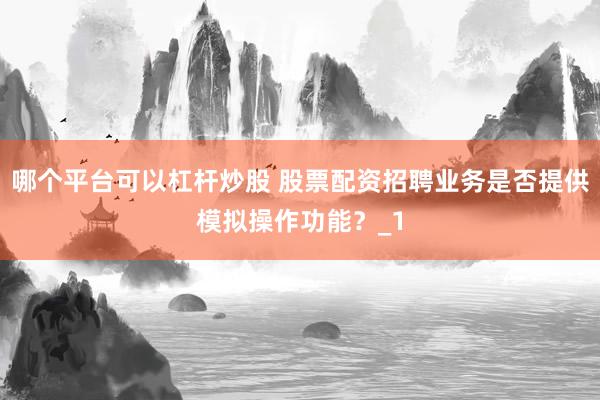 哪个平台可以杠杆炒股 股票配资招聘业务是否提供模拟操作功能?_1