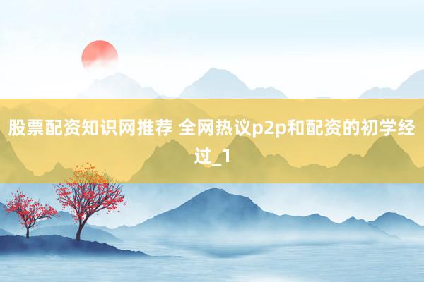 股票配资知识网推荐 全网热议p2p和配资的初学经过_1
