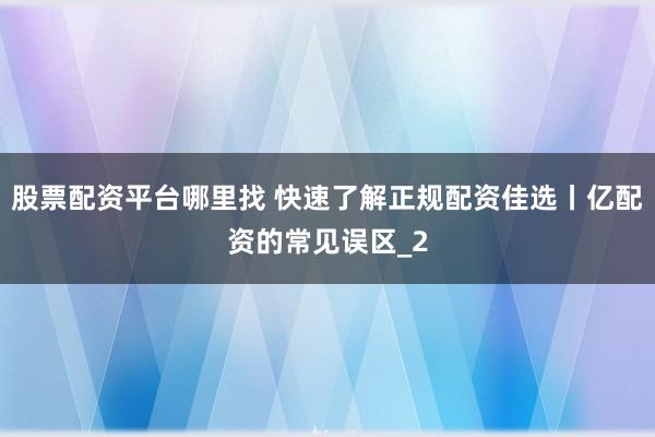股票配资平台哪里找 快速了解正规配资佳选丨亿配资的常见误区_2